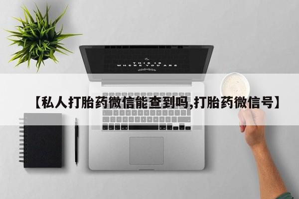 药流药微信【私人打胎药微信能查到吗,打胎药微信号】