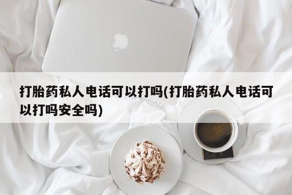 药流药微信打胎药私人电话可以打吗(打胎药私人电话可以打吗安全吗)
