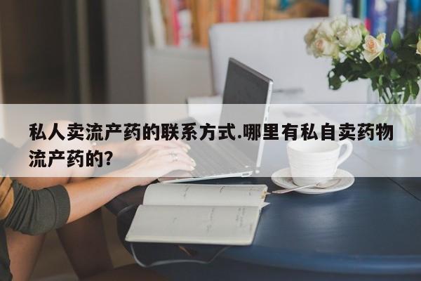 药流药微信私人卖流产药的联系方式.哪里有私自卖药物流产药的？