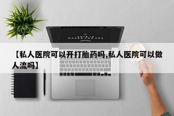 药流药微信【私人医院可以开打胎药吗,私人医院可以做人流吗】