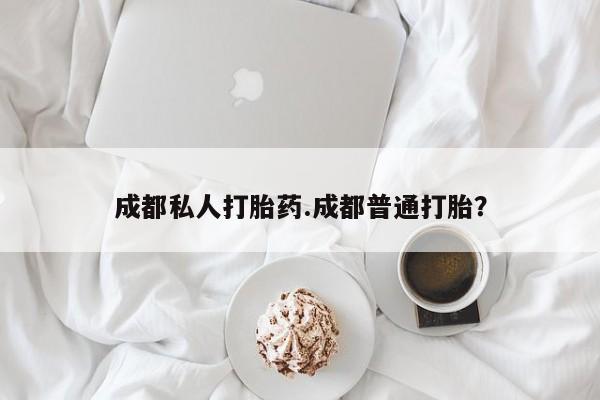 药流药微信成都私人打胎药.成都普通打胎？