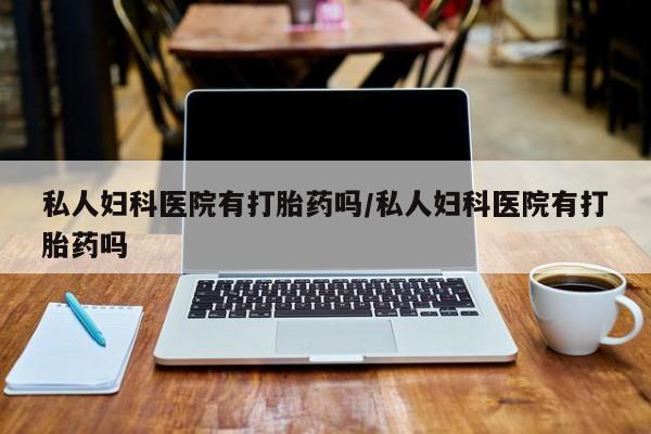 药流药微信私人妇科医院有打胎药吗/私人妇科医院有打胎药吗