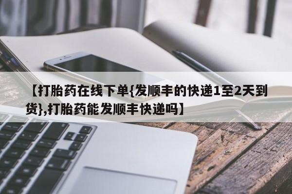 药流药微信【打胎药在线下单{发顺丰的快递1至2天到货},打胎药能发顺丰快递吗】