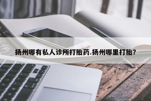 药流药微信扬州哪有私人诊所打胎药.扬州哪里打胎？