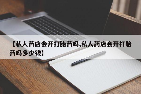 药流药微信【私人药店会开打胎药吗,私人药店会开打胎药吗多少钱】