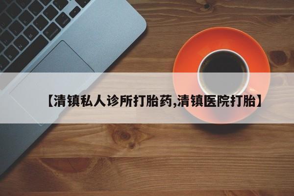 药流药微信【清镇私人诊所打胎药,清镇医院打胎】