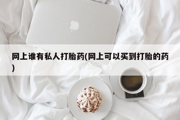 药流药微信网上谁有私人打胎药(网上可以买到打胎的药)