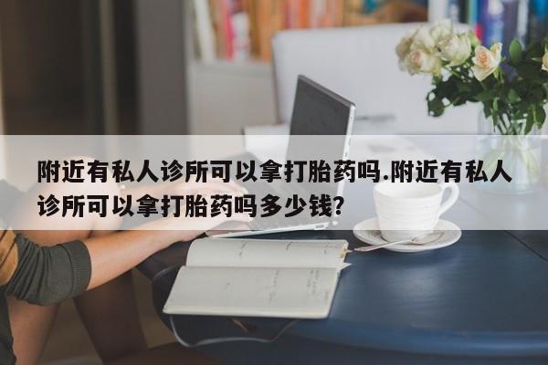药流药微信附近有私人诊所可以拿打胎药吗.附近有私人诊所可以拿打胎药吗多少钱？