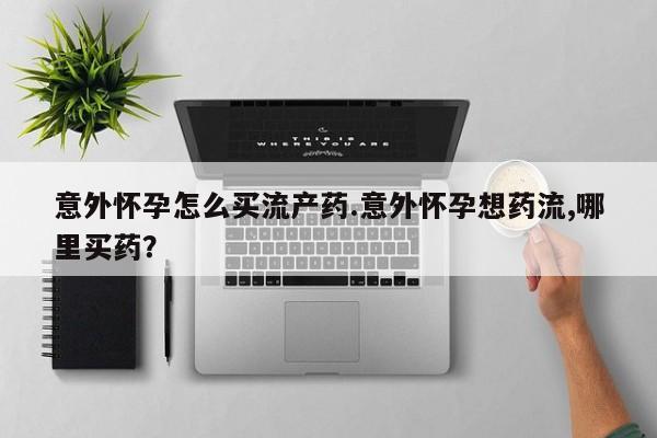 药流药微信意外怀孕怎么买流产药.意外怀孕想药流,哪里买药？