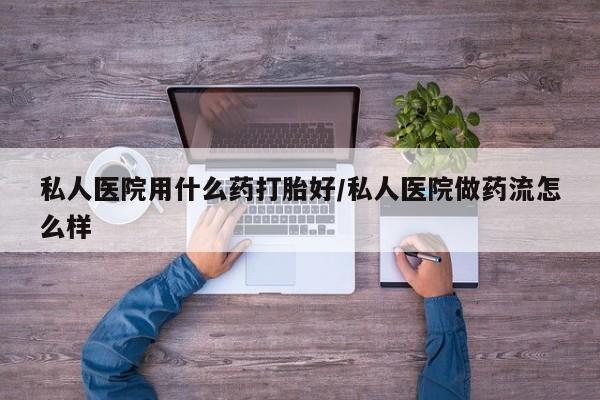药流药微信私人医院用什么药打胎好/私人医院做药流怎么样