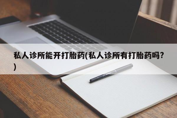 药流药微信私人诊所能开打胎药(私人诊所有打胎药吗?)