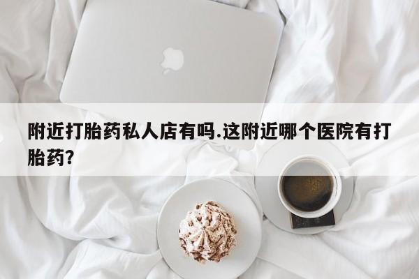 药流药微信附近打胎药私人店有吗.这附近哪个医院有打胎药？