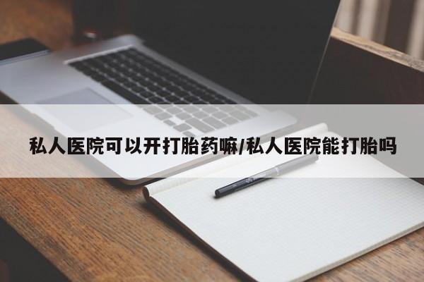 药流药微信私人医院可以开打胎药嘛/私人医院能打胎吗