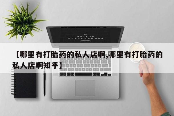 药流药微信【哪里有打胎药的私人店啊,哪里有打胎药的私人店啊知乎】
