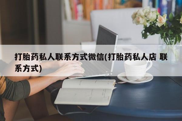 药流药微信打胎药私人联系方式微信(打胎药私人店 联系方式)