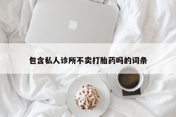 药流药微信包含私人诊所不卖打胎药吗的词条