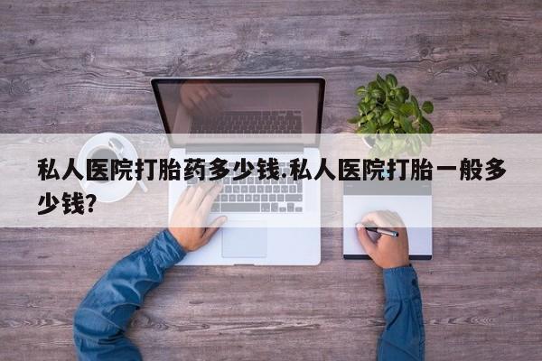药流药微信私人医院打胎药多少钱.私人医院打胎一般多少钱？