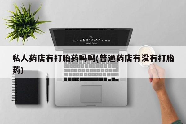 药流药微信私人药店有打胎药吗吗(普通药店有没有打胎药)