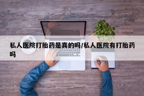 药流药微信私人医院打胎药是真的吗/私人医院有打胎药吗