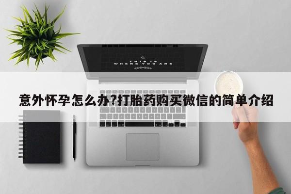药流药微信意外怀孕怎么办?打胎药购买微信的简单介绍
