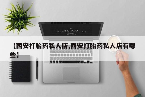 药流药微信【西安打胎药私人店,西安打胎药私人店有哪些】