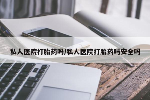 药流药微信私人医院打胎药吗/私人医院打胎药吗安全吗