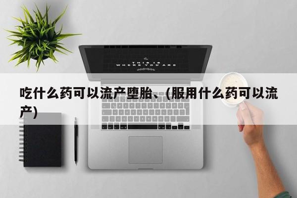 药流药微信吃什么药可以流产堕胎、(服用什么药可以流产)