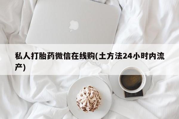 药流药微信私人打胎药微信在线购(土方法24小时内流产)