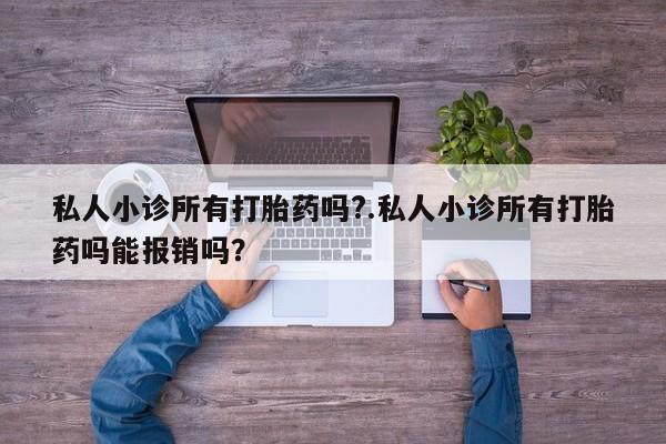 药流药微信私人小诊所有打胎药吗?.私人小诊所有打胎药吗能报销吗？