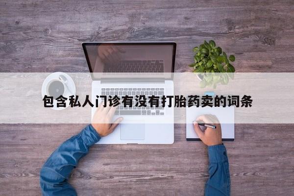 药流药微信包含私人门诊有没有打胎药卖的词条