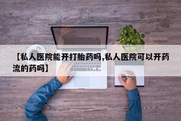 药流药微信【私人医院能开打胎药吗,私人医院可以开药流的药吗】