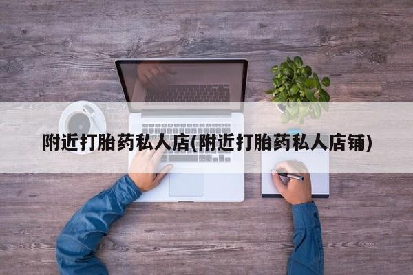 药流药微信附近打胎药私人店(附近打胎药私人店铺)
