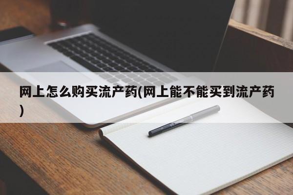 药流药微信网上怎么购买流产药(网上能不能买到流产药)