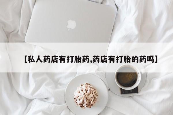 药流药微信【私人药店有打胎药,药店有打胎的药吗】