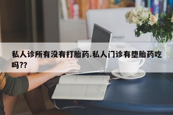 药流药微信私人诊所有没有打胎药.私人门诊有堕胎药吃吗?？