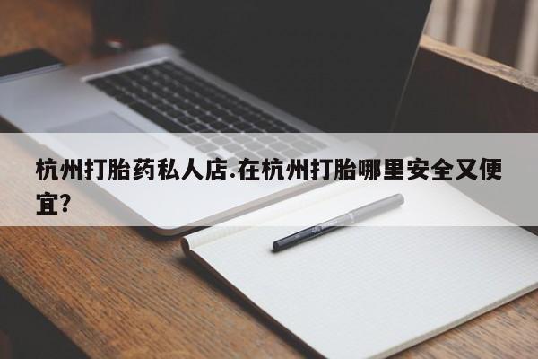 药流药微信杭州打胎药私人店.在杭州打胎哪里安全又便宜？