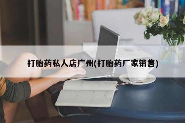 药流药微信打胎药私人店广州(打胎药厂家销售)