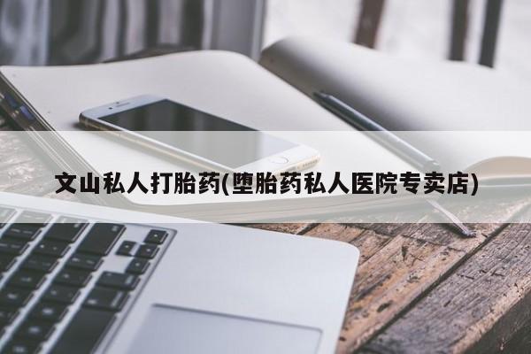 药流药微信文山私人打胎药(堕胎药私人医院专卖店)