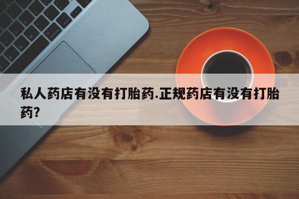 药流药微信私人药店有没有打胎药.正规药店有没有打胎药？